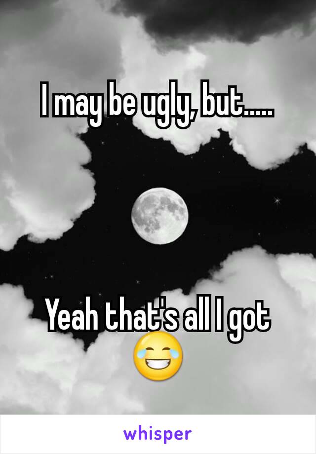 I may be ugly, but.....




Yeah that's all I got 😂