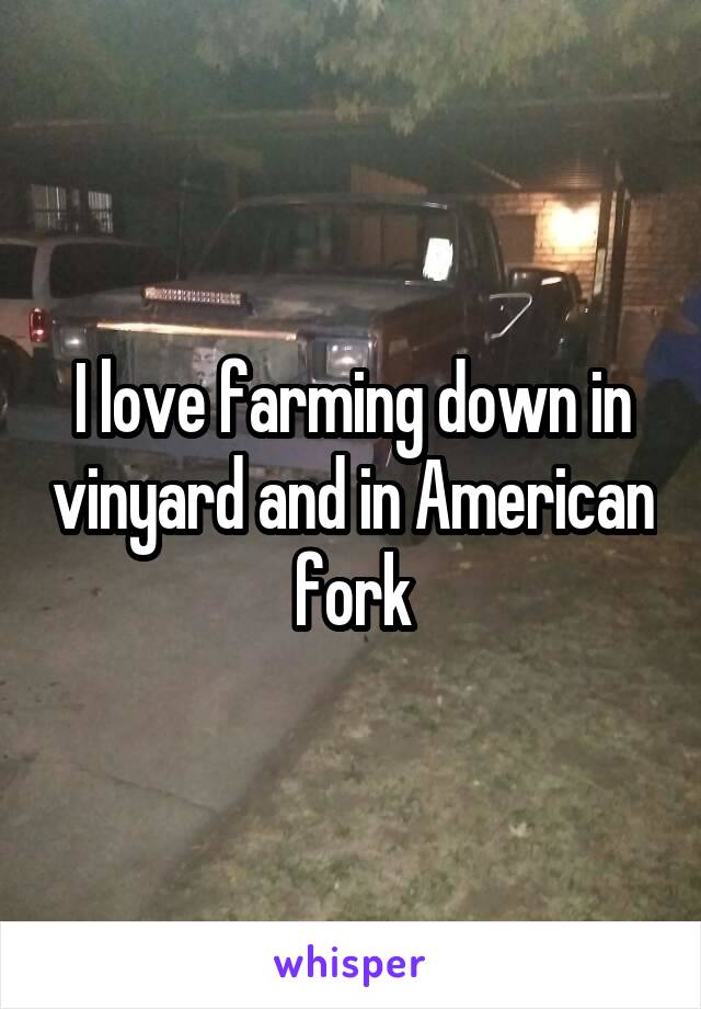 I love farming down in vinyard and in American fork