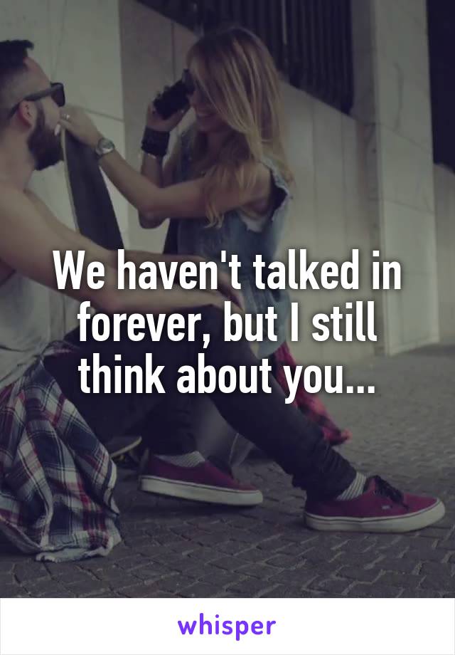 We haven't talked in forever, but I still think about you...
