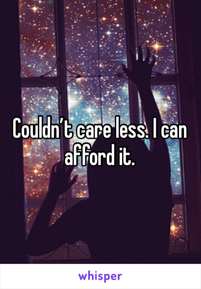 Couldn’t care less. I can afford it. 