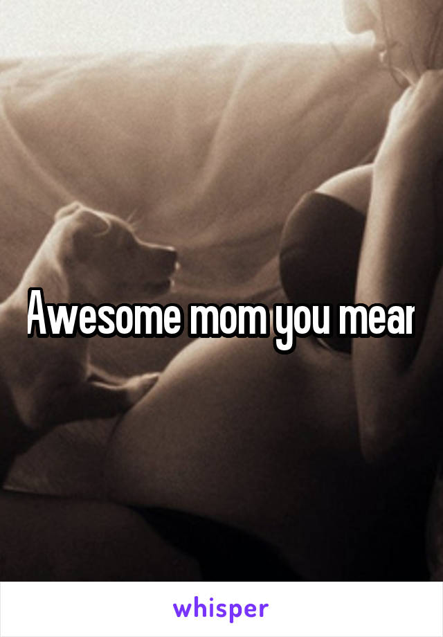 Awesome mom you mean