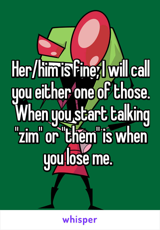 Her/him is fine, I will call you either one of those.  When you start talking "zim" or "them" is when you lose me.  