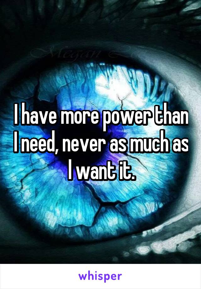 I have more power than I need, never as much as I want it.