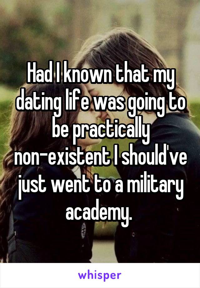 Had I known that my dating life was going to be practically non-existent I should've just went to a military academy. 