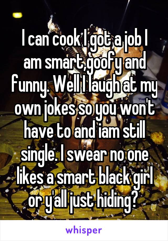 I can cook I got a job I am smart,goofy and funny. Well I laugh at my own jokes so you won't have to and iam still single. I swear no one likes a smart black girl or y'all just hiding? 