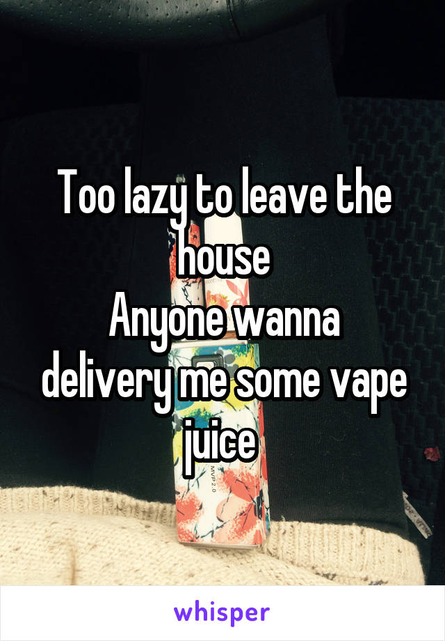 Too lazy to leave the house
Anyone wanna delivery me some vape juice 