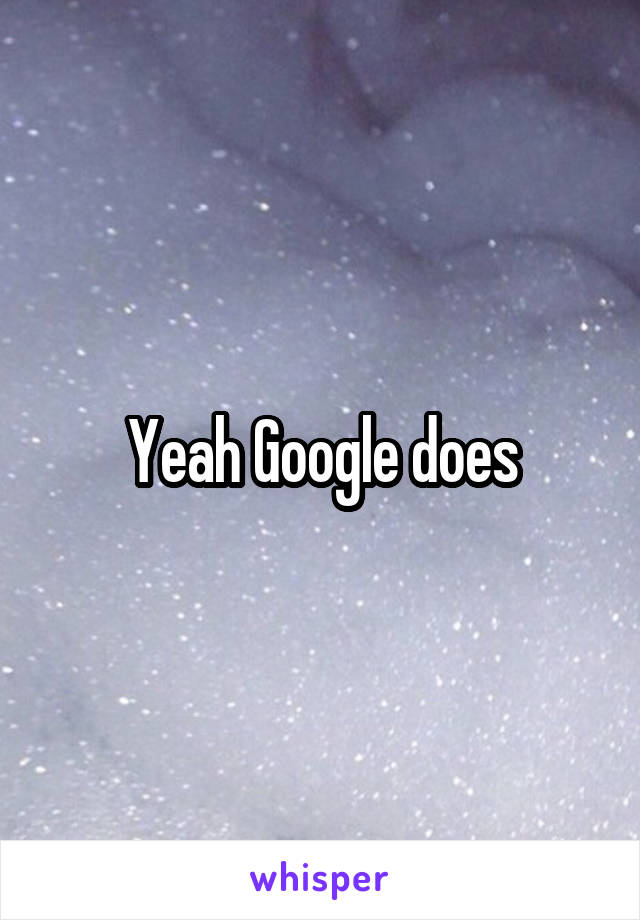 Yeah Google does