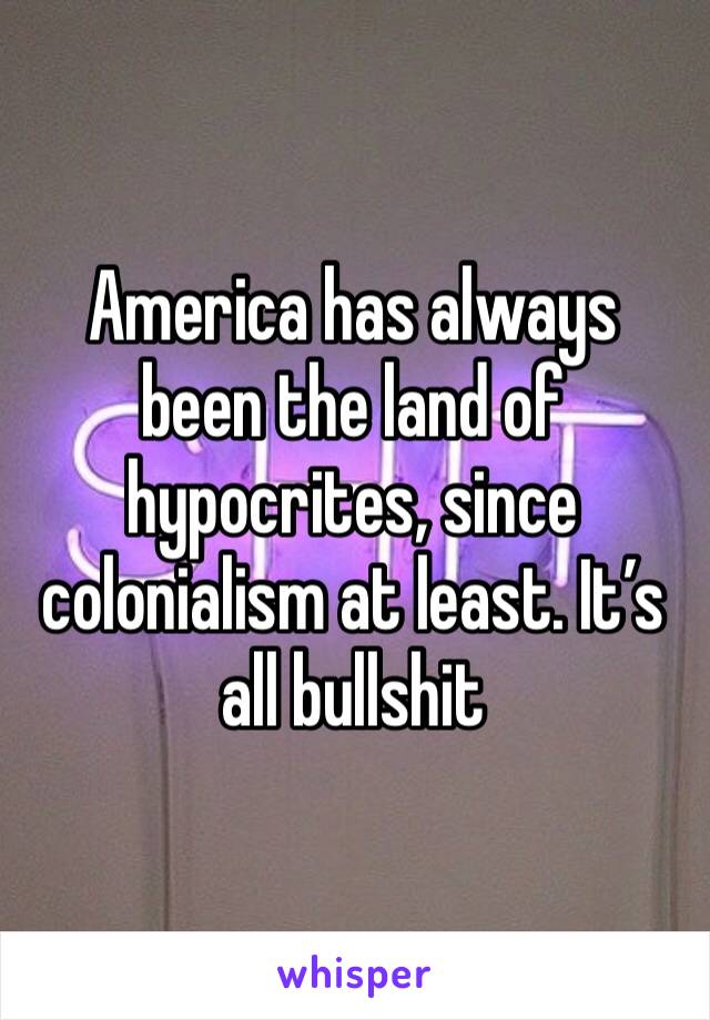 America has always been the land of hypocrites, since colonialism at least. It’s all bullshit 