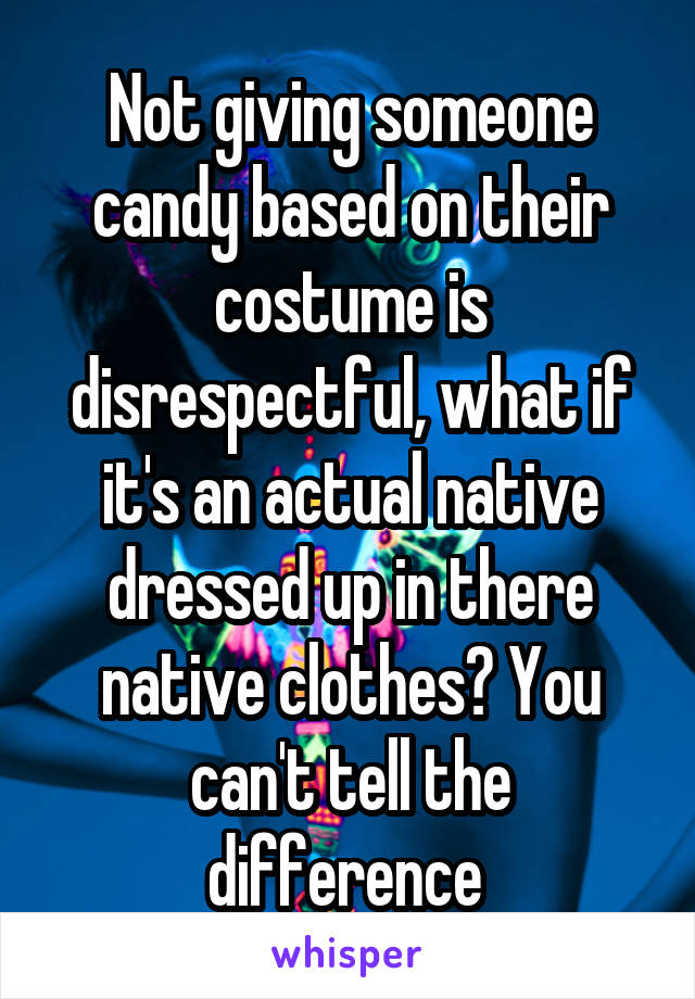 Not giving someone candy based on their costume is disrespectful, what if it's an actual native dressed up in there native clothes? You can't tell the difference 
