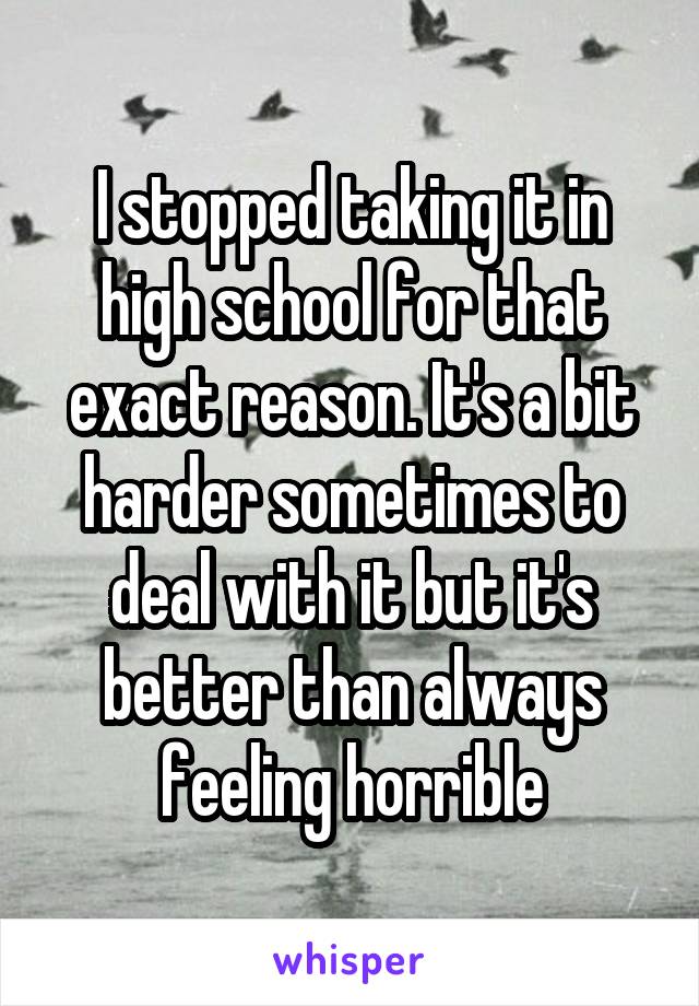 I stopped taking it in high school for that exact reason. It's a bit harder sometimes to deal with it but it's better than always feeling horrible