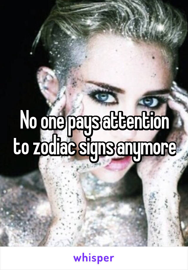 No one pays attention to zodiac signs anymore