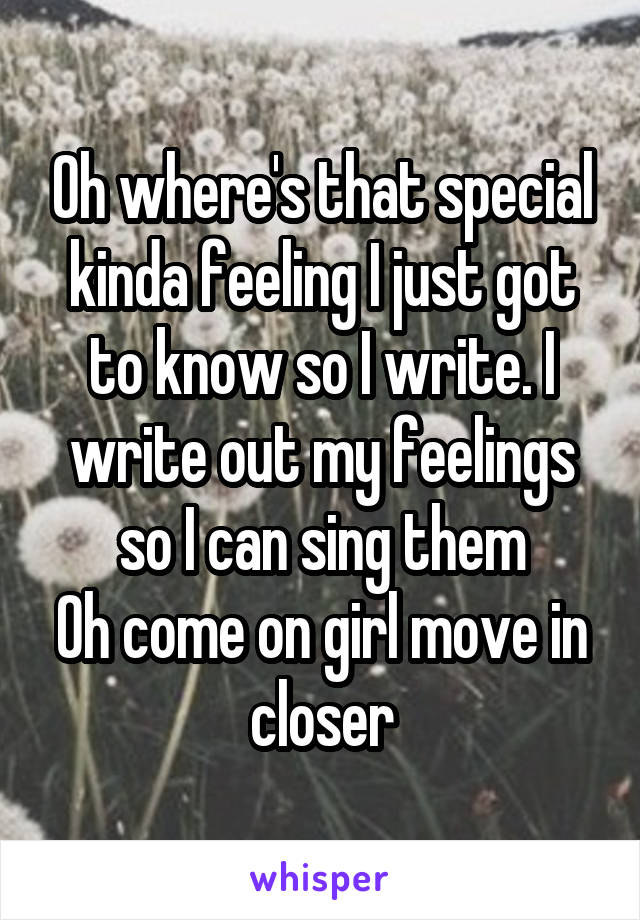 Oh where's that special kinda feeling I just got to know so I write. I write out my feelings so I can sing them
Oh come on girl move in closer