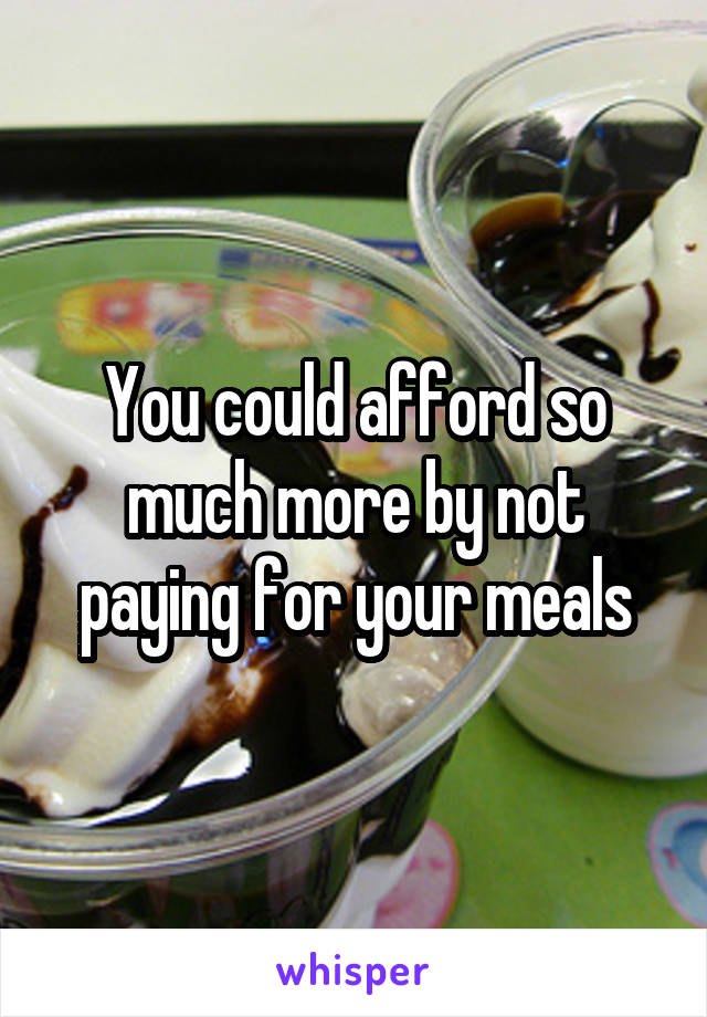 You could afford so much more by not paying for your meals