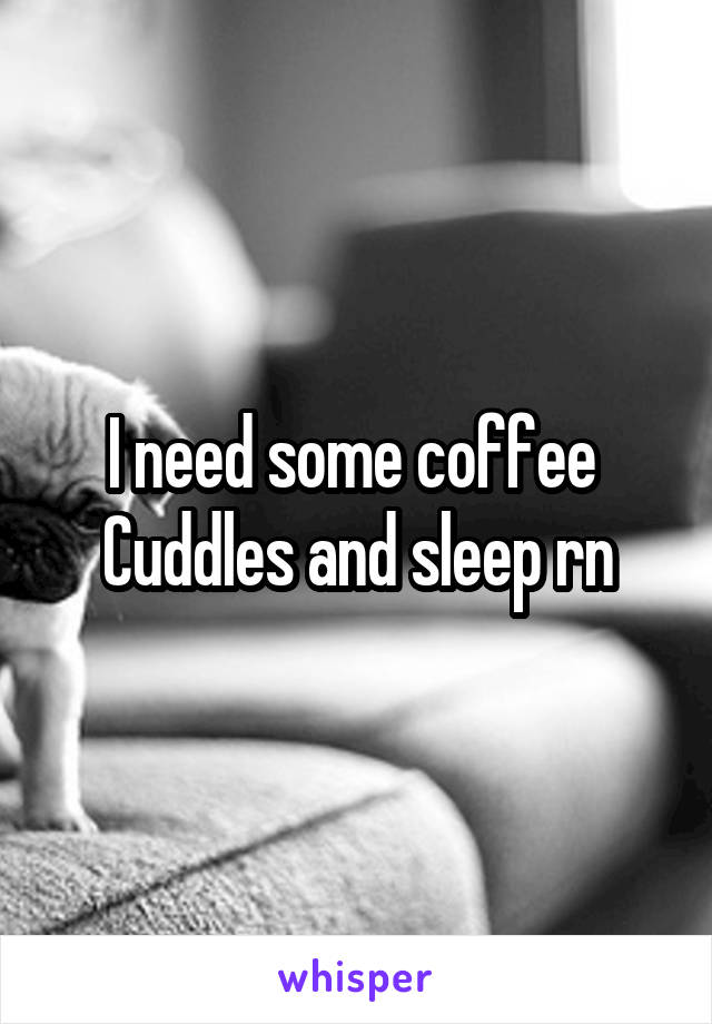 I need some coffee 
Cuddles and sleep rn