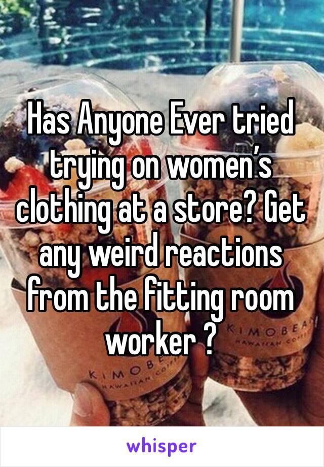 Has Anyone Ever tried trying on women’s clothing at a store? Get any weird reactions from the fitting room worker ?
