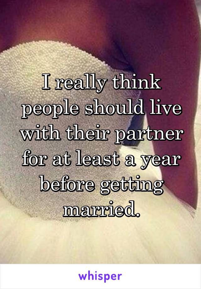 I really think people should live with their partner for at least a year before getting married.