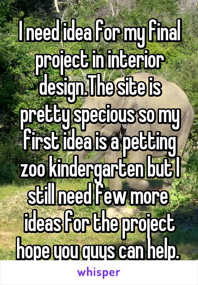 I need idea for my final project in interior design.The site is pretty specious so my first idea is a petting zoo kindergarten but I still need few more  ideas for the project hope you guys can help. 