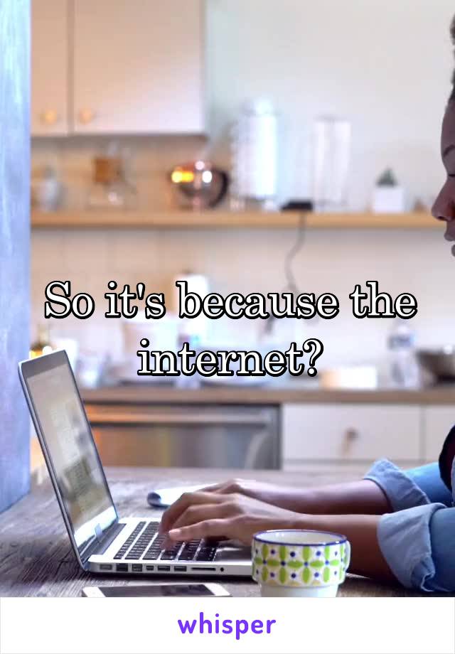So it's because the internet?