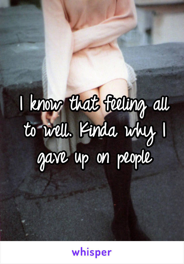 I know that feeling all to well. Kinda why I gave up on people