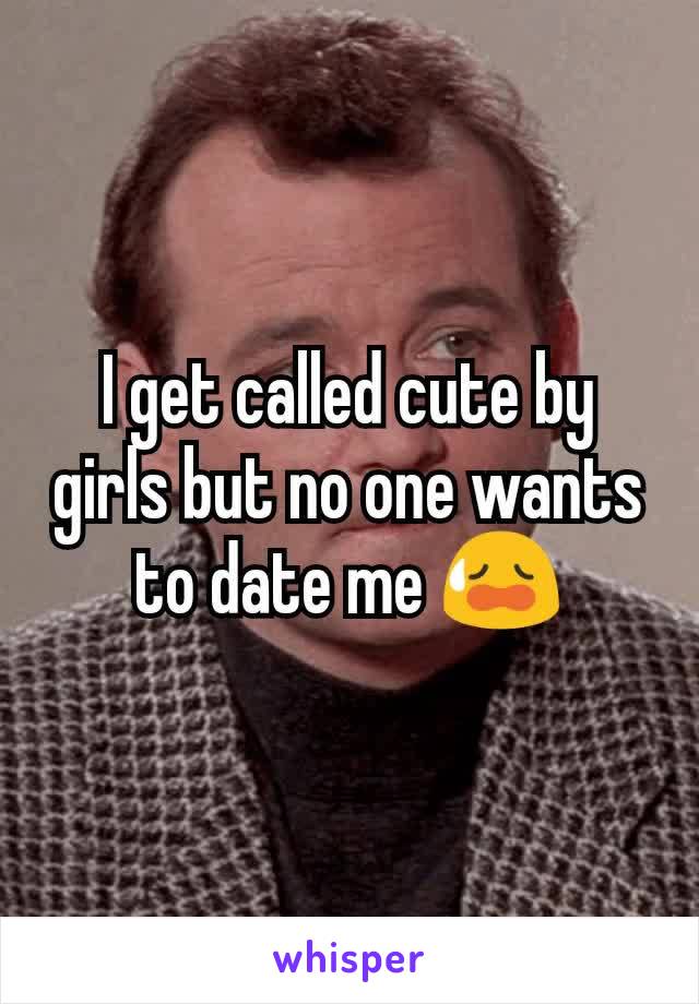 I get called cute by girls but no one wants to date me 😥