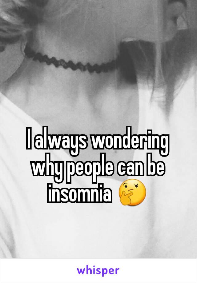 I always wondering why people can be insomnia ðŸ¤”
