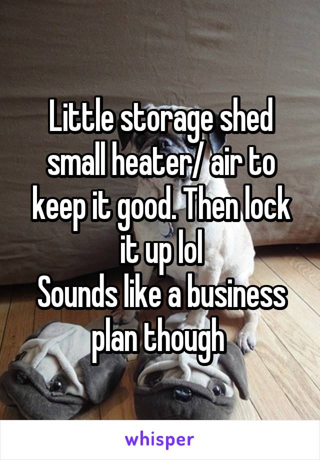 Little storage shed small heater/ air to keep it good. Then lock it up lol
Sounds like a business plan though 