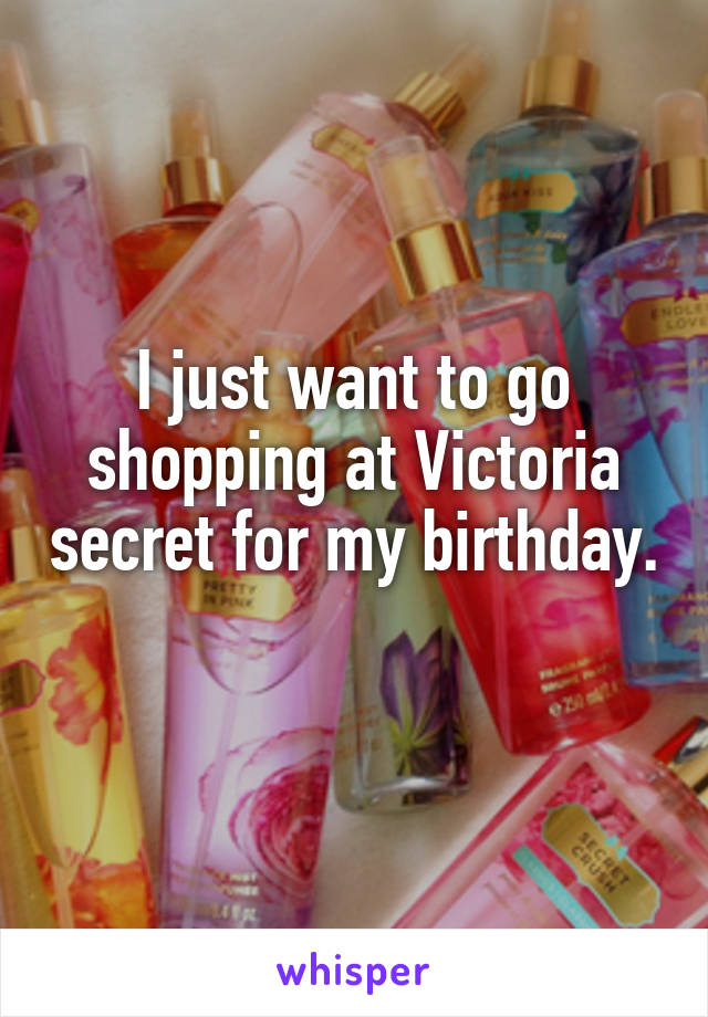 I just want to go shopping at Victoria secret for my birthday. 