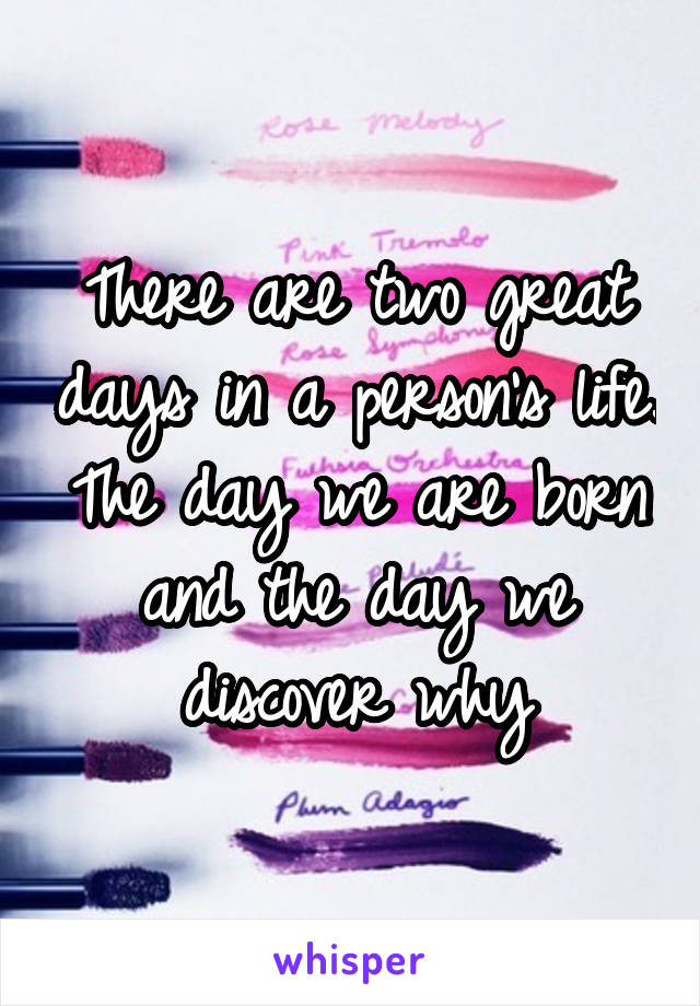There are two great days in a person's life. The day we are born and the day we discover why