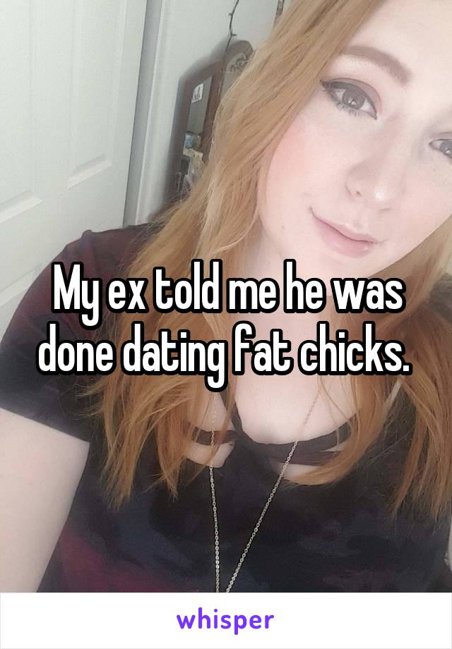 My ex told me he was done dating fat chicks. 