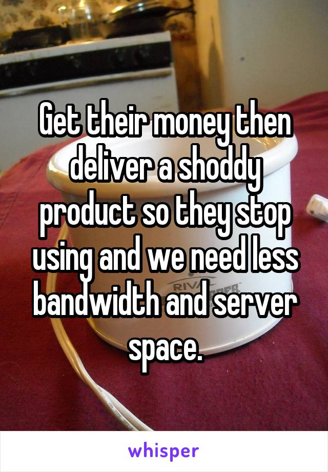 Get their money then deliver a shoddy product so they stop using and we need less bandwidth and server space.