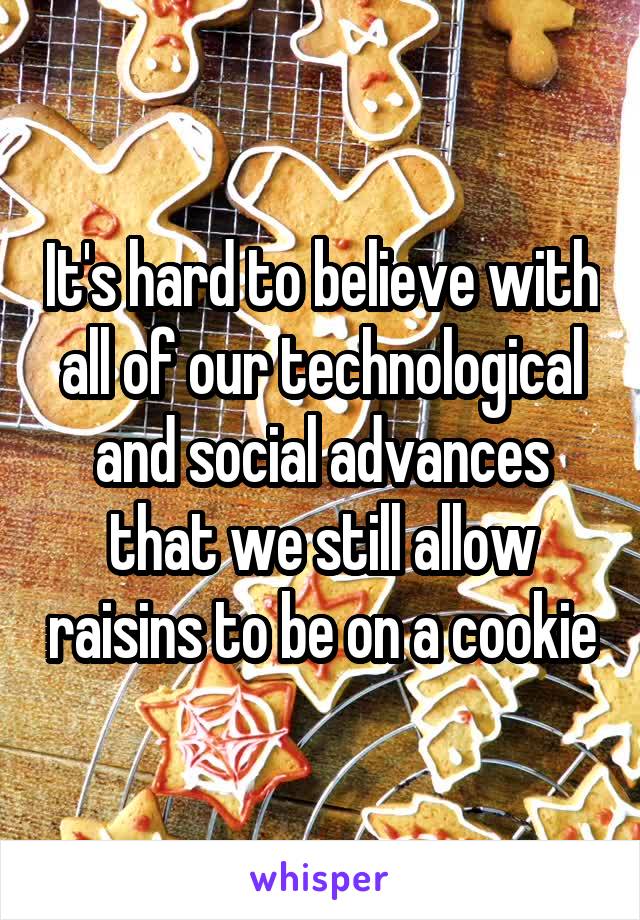 It's hard to believe with all of our technological and social advances that we still allow raisins to be on a cookie