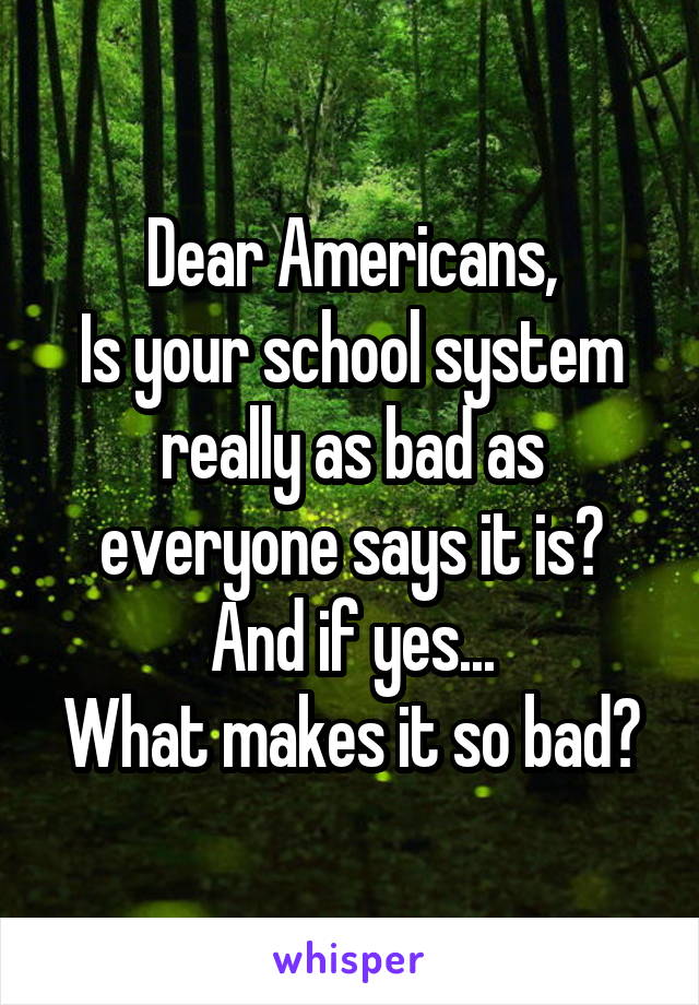 Dear Americans,
Is your school system really as bad as everyone says it is?
And if yes...
What makes it so bad?