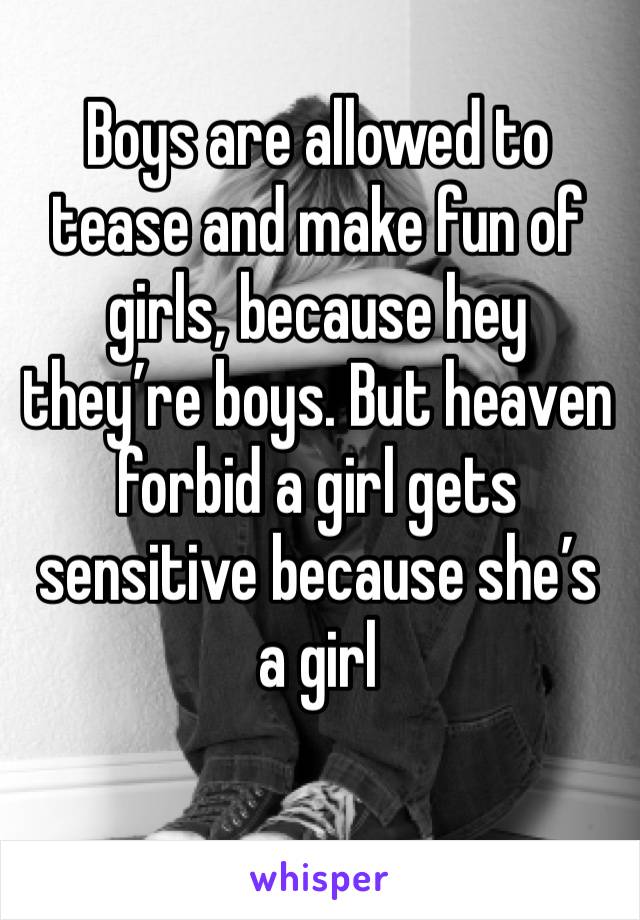 Boys are allowed to tease and make fun of girls, because hey they’re boys. But heaven forbid a girl gets sensitive because she’s a girl