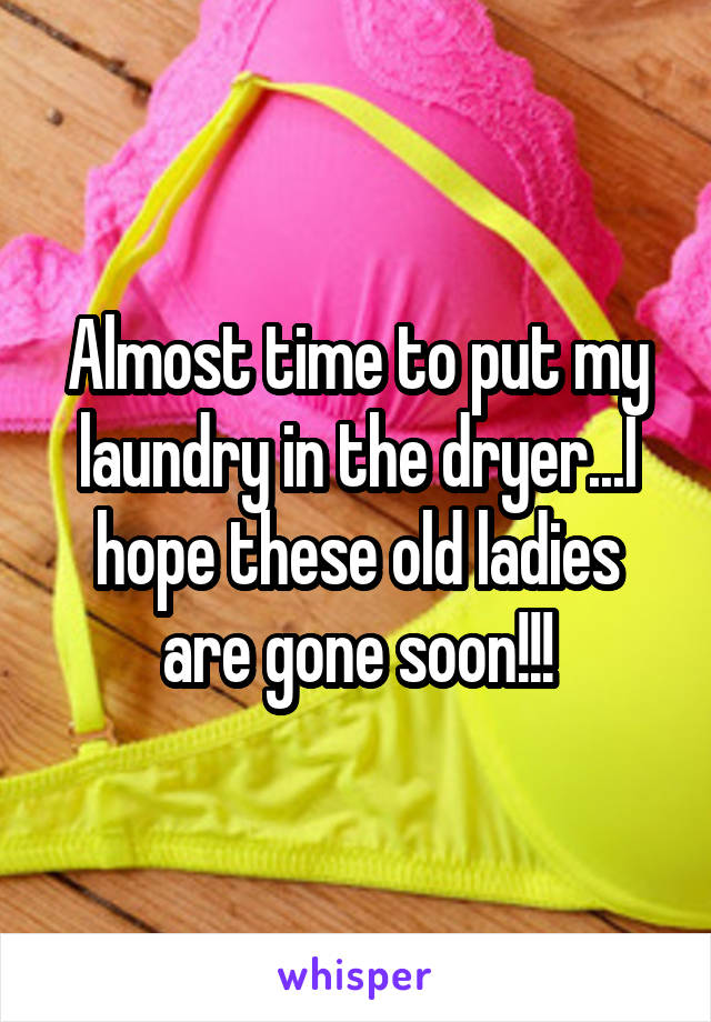Almost time to put my laundry in the dryer...I hope these old ladies are gone soon!!!