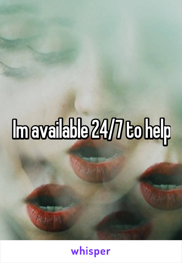 Im available 24/7 to help