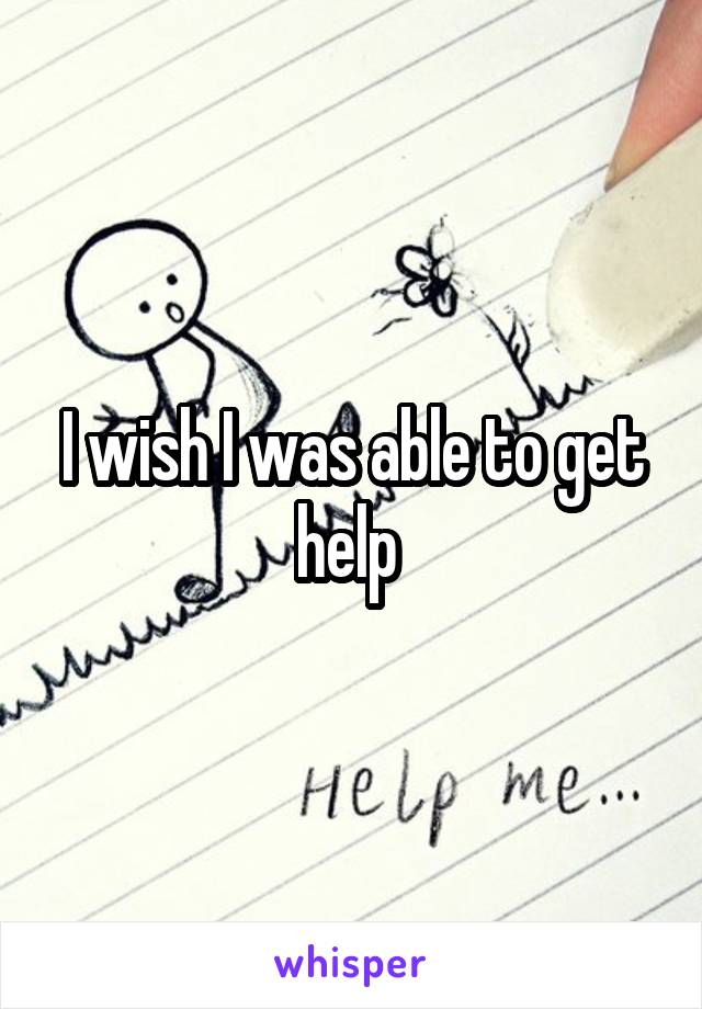 I wish I was able to get help 
