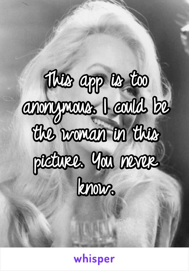 This app is too anonymous. I could be the woman in this picture. You never know.