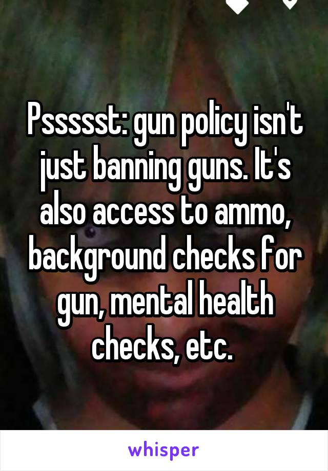 Pssssst: gun policy isn't just banning guns. It's also access to ammo, background checks for gun, mental health checks, etc. 