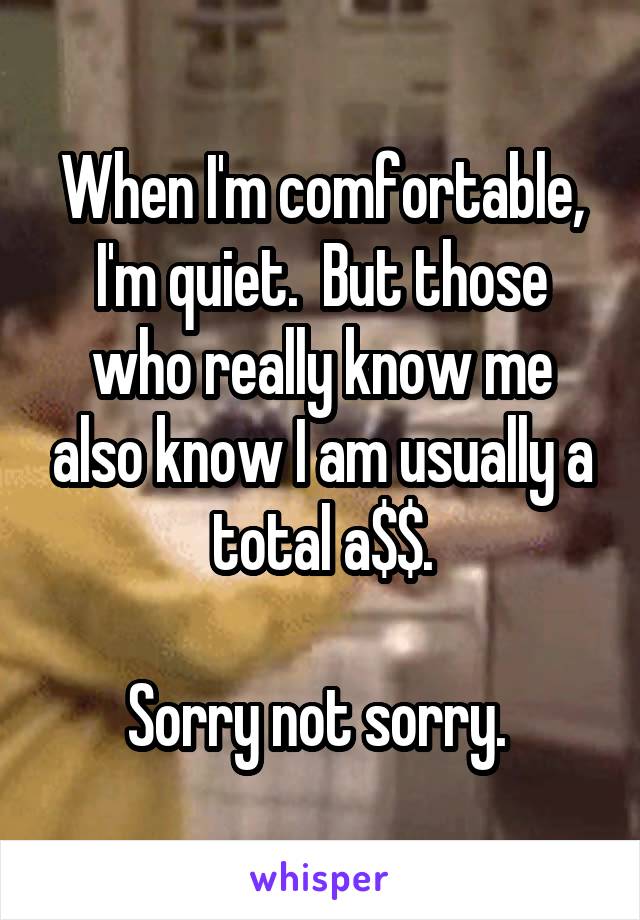 When I'm comfortable, I'm quiet.  But those who really know me also know I am usually a total a$$.

Sorry not sorry. 