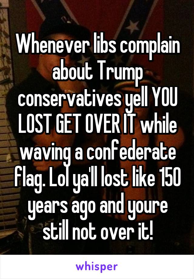 Whenever libs complain about Trump conservatives yell YOU LOST GET OVER IT while waving a confederate flag. Lol ya'll lost like 150 years ago and youre still not over it!