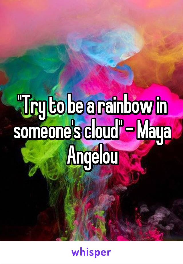 "Try to be a rainbow in someone's cloud" - Maya Angelou