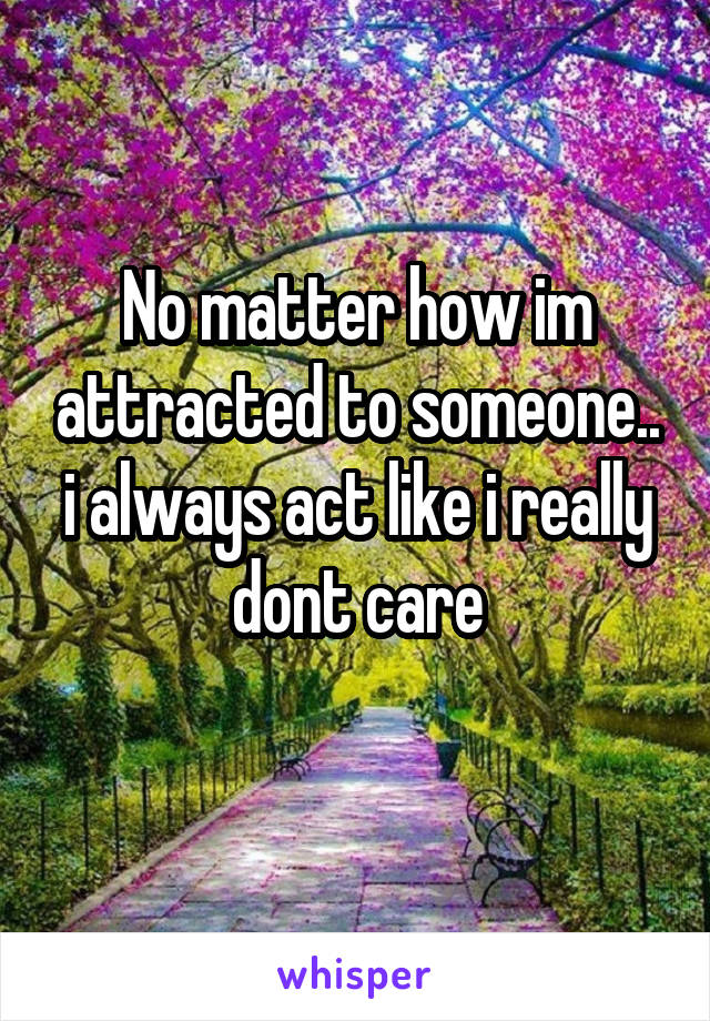 No matter how im attracted to someone.. i always act like i really dont care
