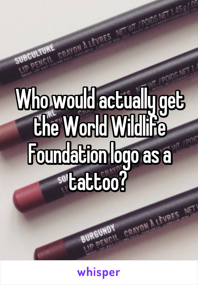 Who would actually get the World Wildlife Foundation logo as a tattoo? 