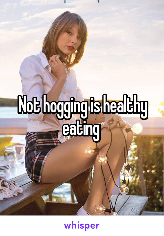 Not hogging is healthy eating 