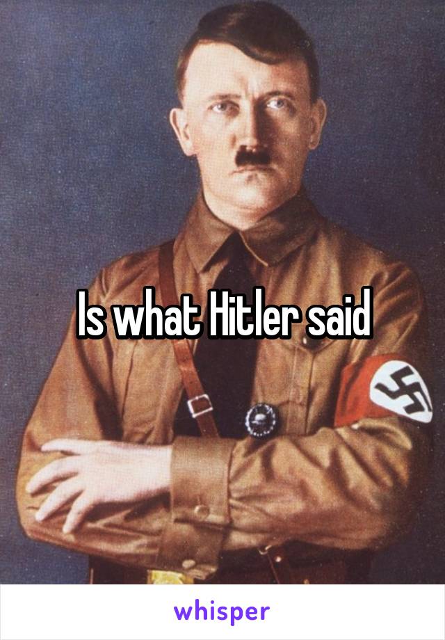 Is what Hitler said