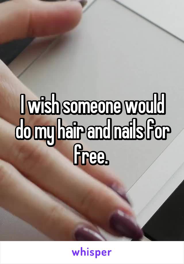 I wish someone would do my hair and nails for free. 