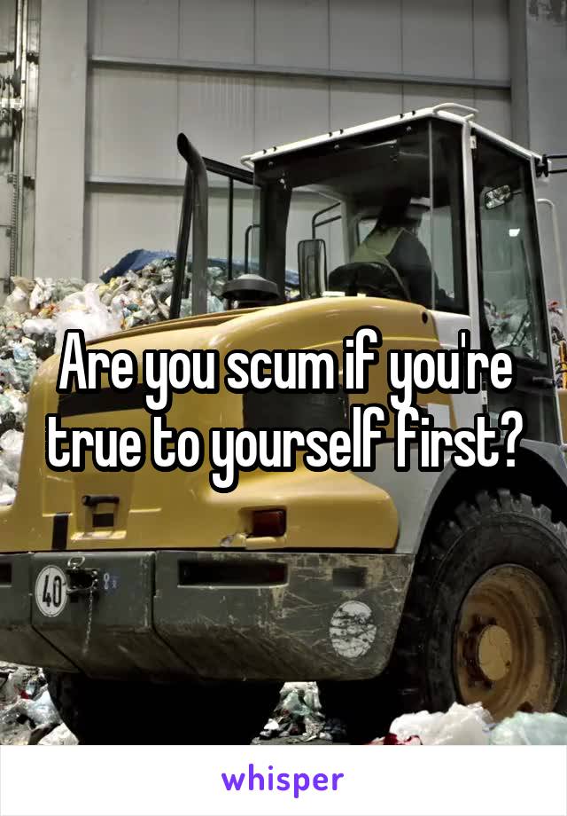 Are you scum if you're true to yourself first?