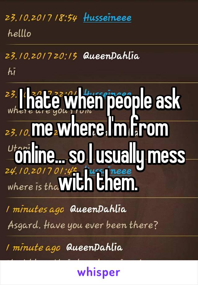 I hate when people ask me where I'm from online... so I usually mess with them. 