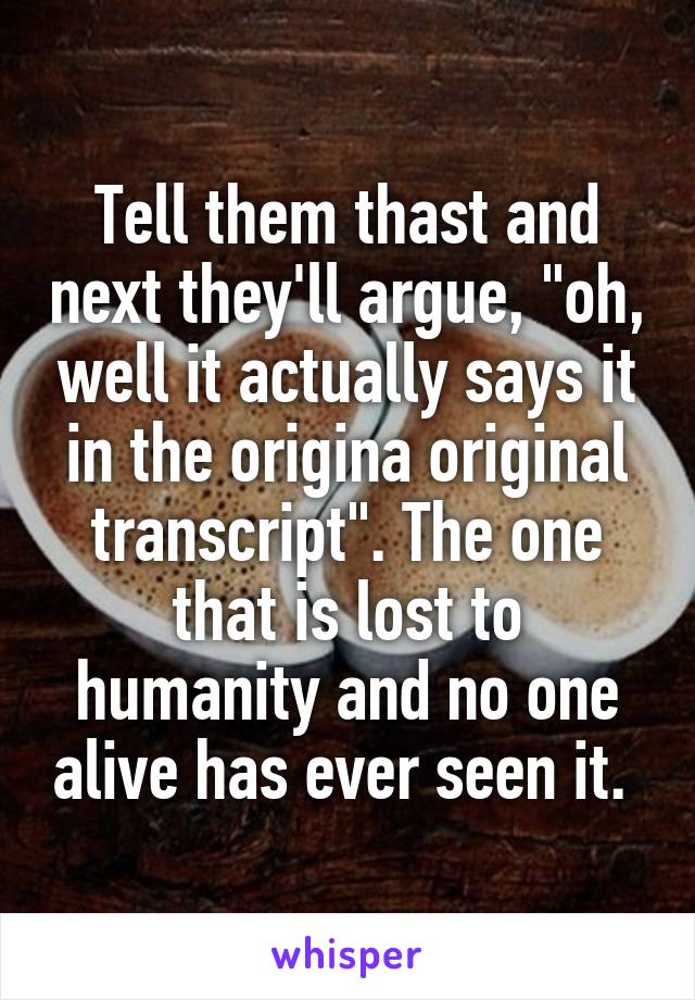Tell them thast and next they'll argue, "oh, well it actually says it in the origina original transcript". The one that is lost to humanity and no one alive has ever seen it. 
