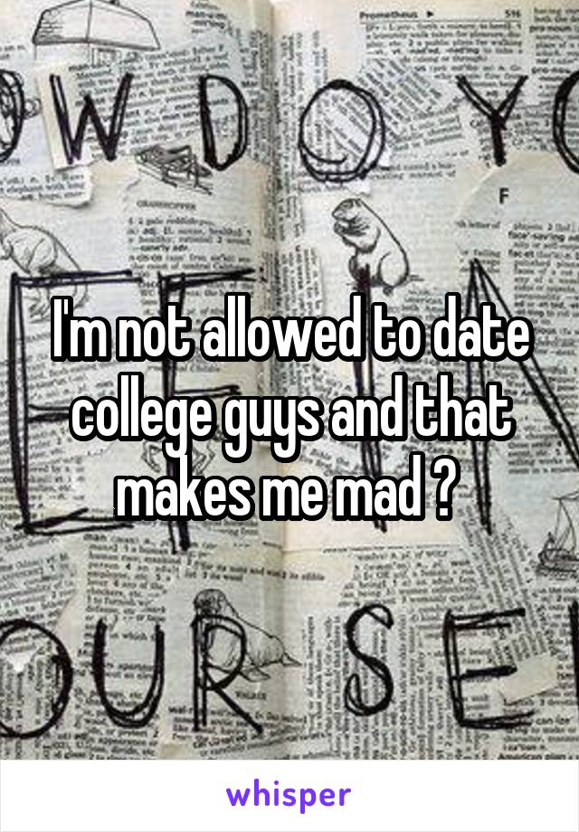I'm not allowed to date college guys and that makes me mad ðŸ˜¡ 
